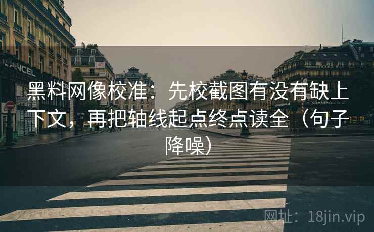 黑料网像校准：先校截图有没有缺上下文，再把轴线起点终点读全（句子降噪）