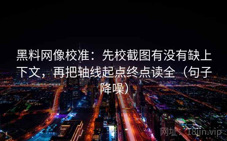 黑料网像校准：先校截图有没有缺上下文，再把轴线起点终点读全（句子降噪）