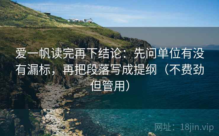 爱一帆读完再下结论：先问单位有没有漏标，再把段落写成提纲（不费劲但管用）