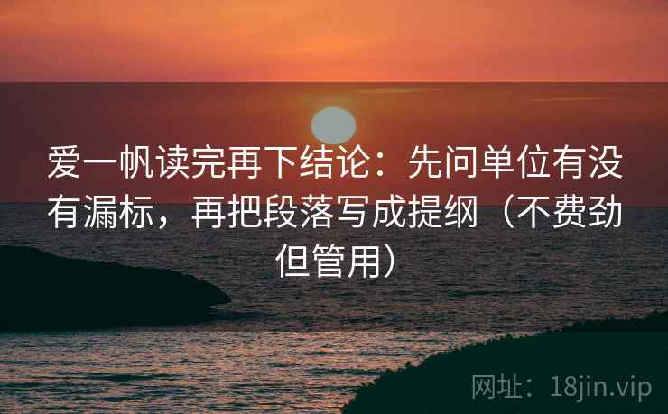 爱一帆读完再下结论：先问单位有没有漏标，再把段落写成提纲（不费劲但管用）