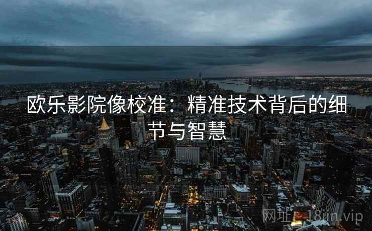 欧乐影院像校准：精准技术背后的细节与智慧