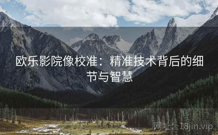 欧乐影院像校准：精准技术背后的细节与智慧