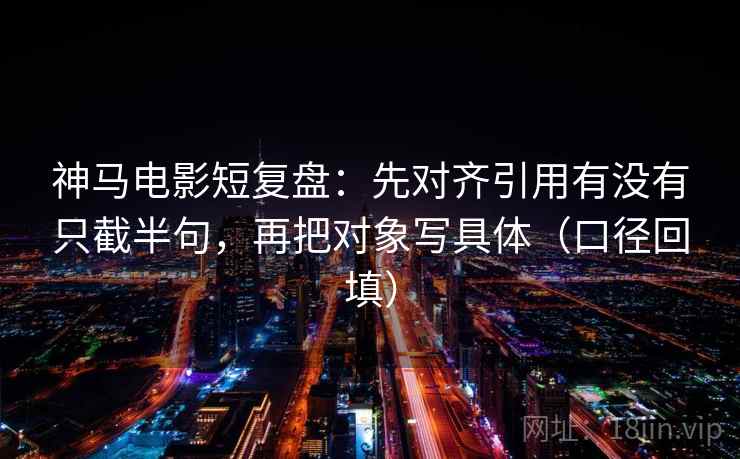 神马电影短复盘：先对齐引用有没有只截半句，再把对象写具体（口径回填）