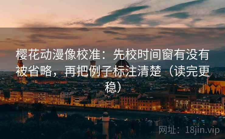 樱花动漫像校准：先校时间窗有没有被省略，再把例子标注清楚（读完更稳）