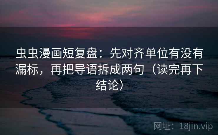 虫虫漫画短复盘：先对齐单位有没有漏标，再把导语拆成两句（读完再下结论）