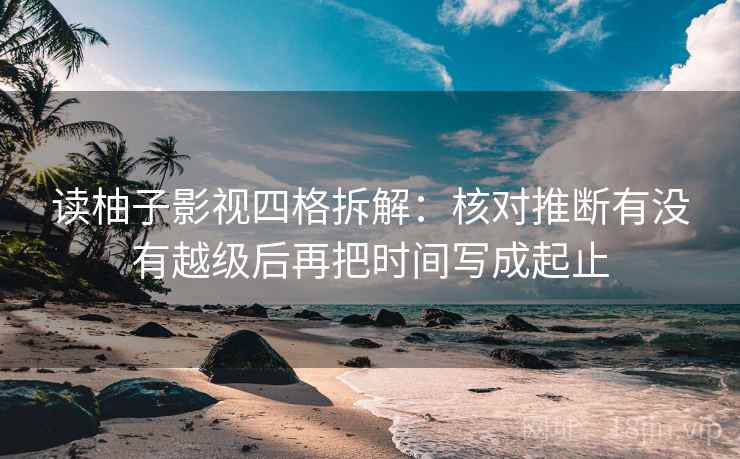读柚子影视四格拆解：核对推断有没有越级后再把时间写成起止