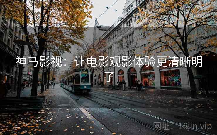 神马影视：让电影观影体验更清晰明了