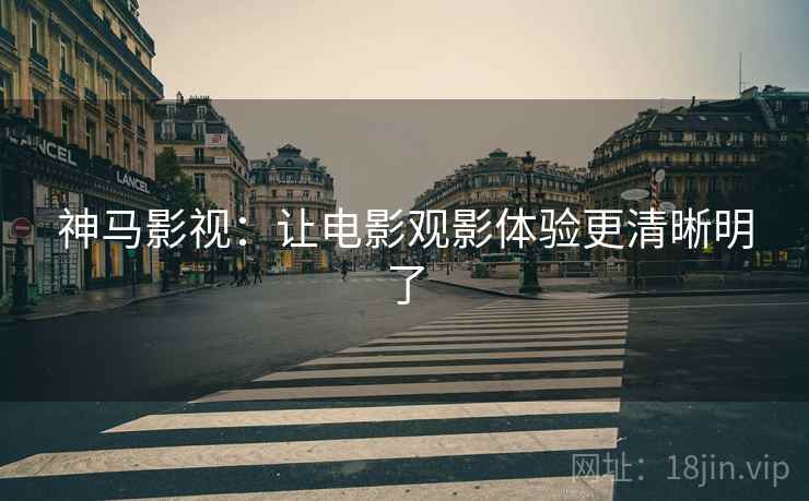 神马影视：让电影观影体验更清晰明了