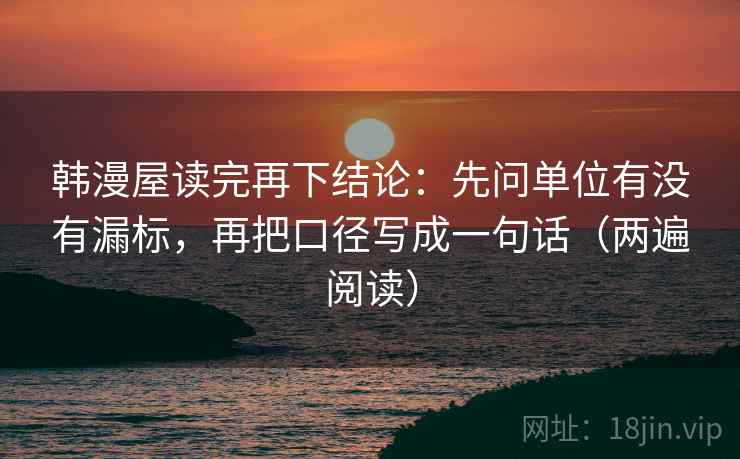 韩漫屋读完再下结论：先问单位有没有漏标，再把口径写成一句话（两遍阅读）
