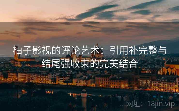 柚子影视的评论艺术：引用补完整与结尾强收束的完美结合