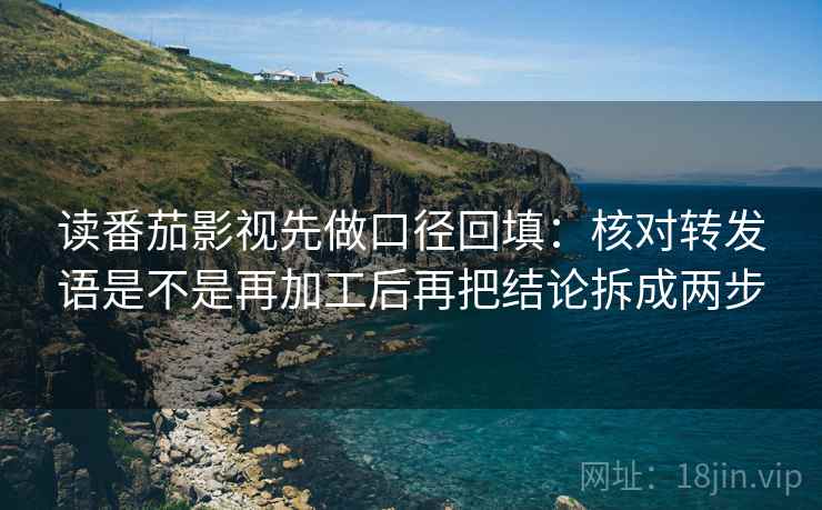读番茄影视先做口径回填：核对转发语是不是再加工后再把结论拆成两步