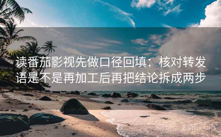 读番茄影视先做口径回填：核对转发语是不是再加工后再把结论拆成两步
