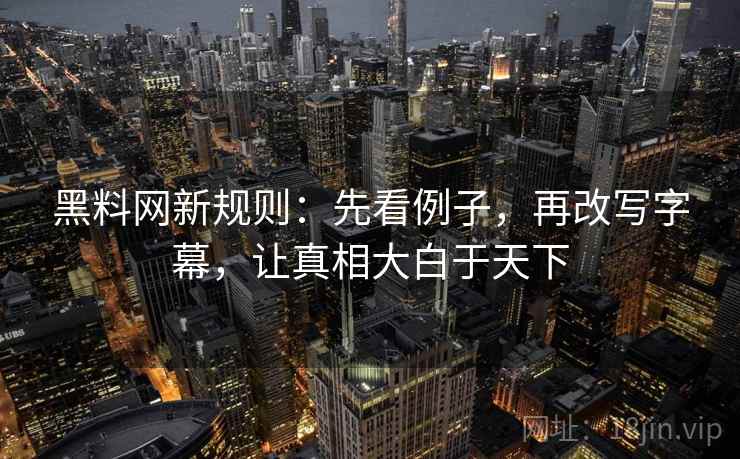 黑料网新规则：先看例子，再改写字幕，让真相大白于天下