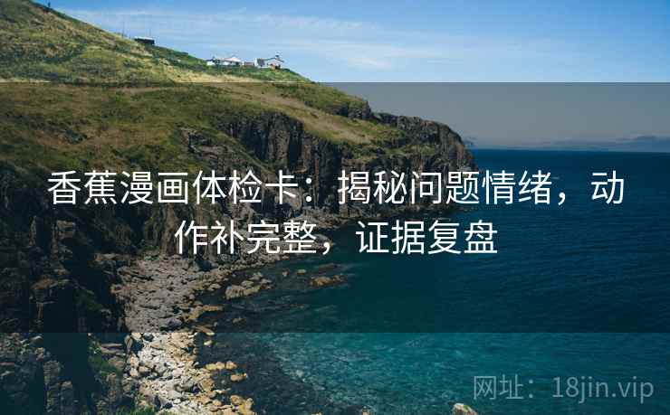 香蕉漫画体检卡：揭秘问题情绪，动作补完整，证据复盘