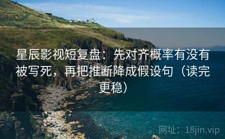 星辰影视短复盘：先对齐概率有没有被写死，再把推断降成假设句（读完更稳）