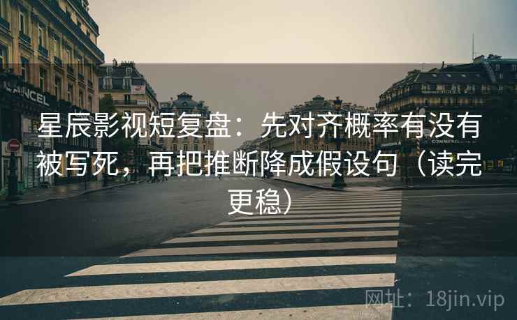 星辰影视短复盘：先对齐概率有没有被写死，再把推断降成假设句（读完更稳）