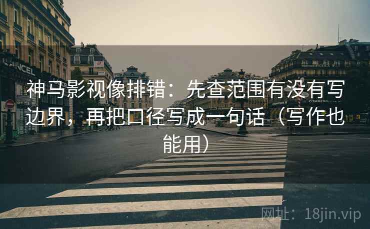 神马影视像排错：先查范围有没有写边界，再把口径写成一句话（写作也能用）
