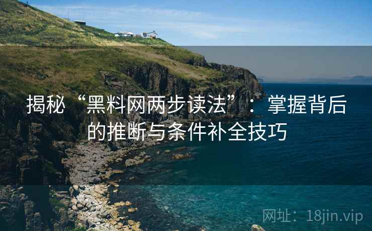 揭秘“黑料网两步读法”：掌握背后的推断与条件补全技巧
