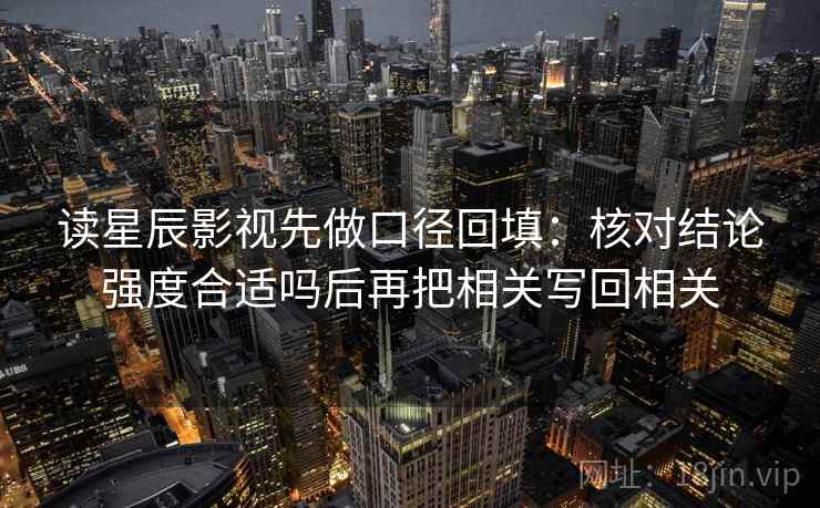 读星辰影视先做口径回填：核对结论强度合适吗后再把相关写回相关