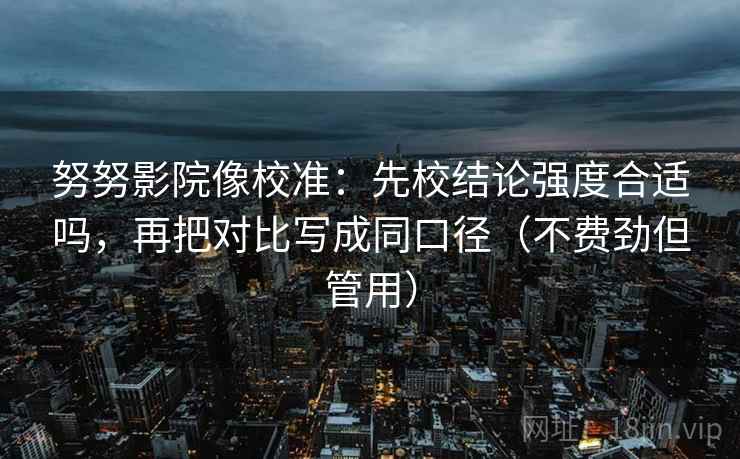 努努影院像校准：先校结论强度合适吗，再把对比写成同口径（不费劲但管用）