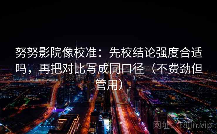 努努影院像校准：先校结论强度合适吗，再把对比写成同口径（不费劲但管用）