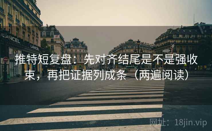 推特短复盘：先对齐结尾是不是强收束，再把证据列成条（两遍阅读）