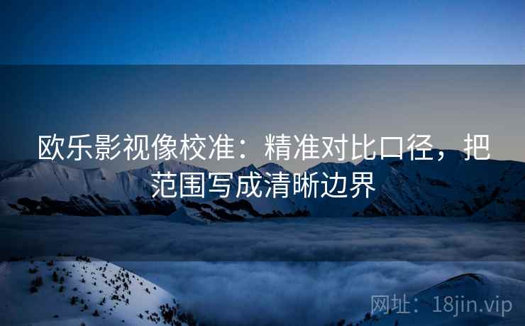 欧乐影视像校准：精准对比口径，把范围写成清晰边界