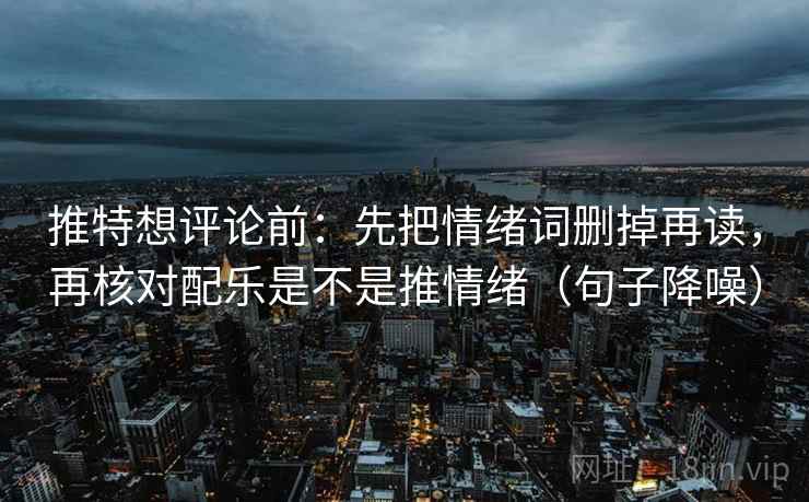 推特想评论前：先把情绪词删掉再读，再核对配乐是不是推情绪（句子降噪）