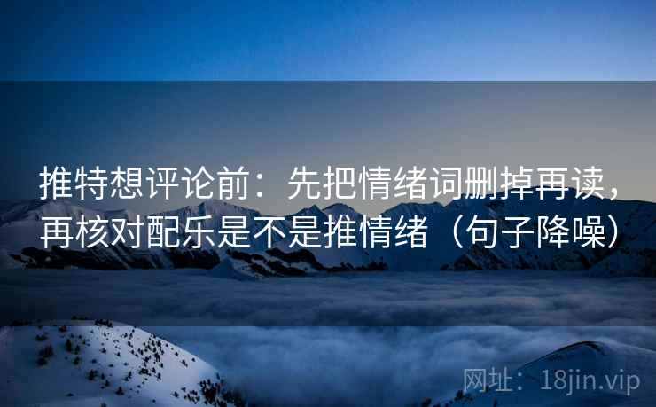 推特想评论前：先把情绪词删掉再读，再核对配乐是不是推情绪（句子降噪）