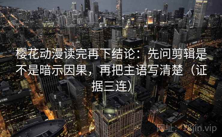 樱花动漫读完再下结论：先问剪辑是不是暗示因果，再把主语写清楚（证据三连）