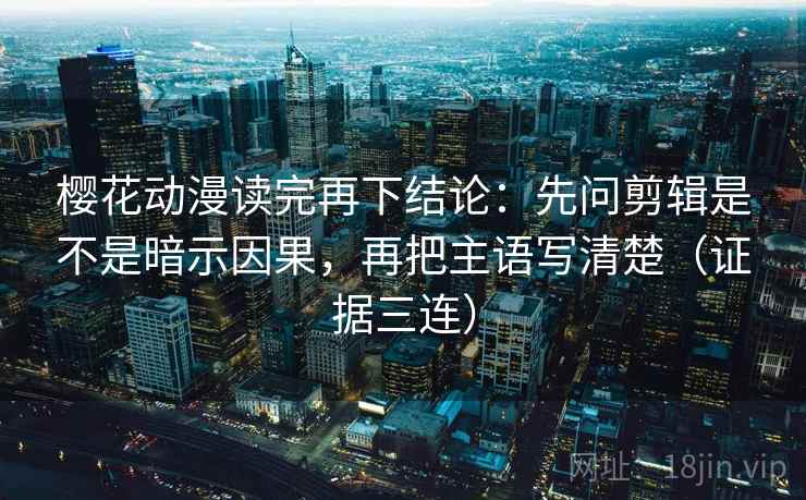 樱花动漫读完再下结论：先问剪辑是不是暗示因果，再把主语写清楚（证据三连）
