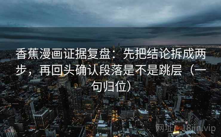 香蕉漫画证据复盘：先把结论拆成两步，再回头确认段落是不是跳层（一句归位）