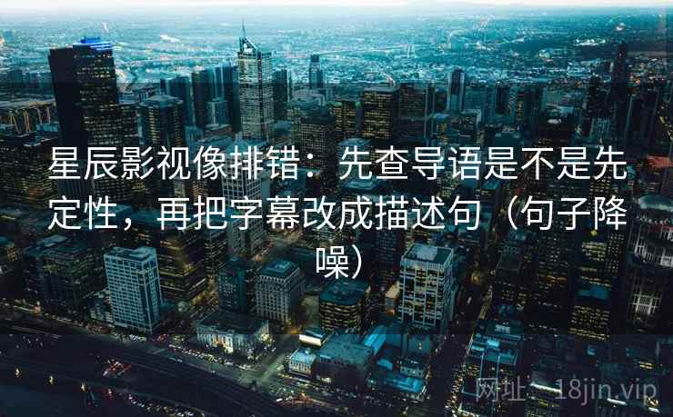 星辰影视像排错：先查导语是不是先定性，再把字幕改成描述句（句子降噪）