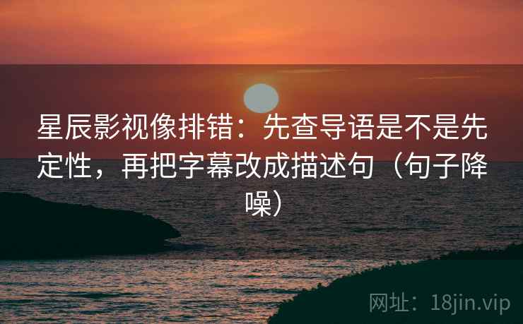 星辰影视像排错：先查导语是不是先定性，再把字幕改成描述句（句子降噪）