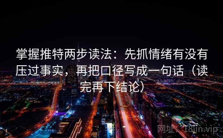 掌握推特两步读法：先抓情绪有没有压过事实，再把口径写成一句话（读完再下结论）