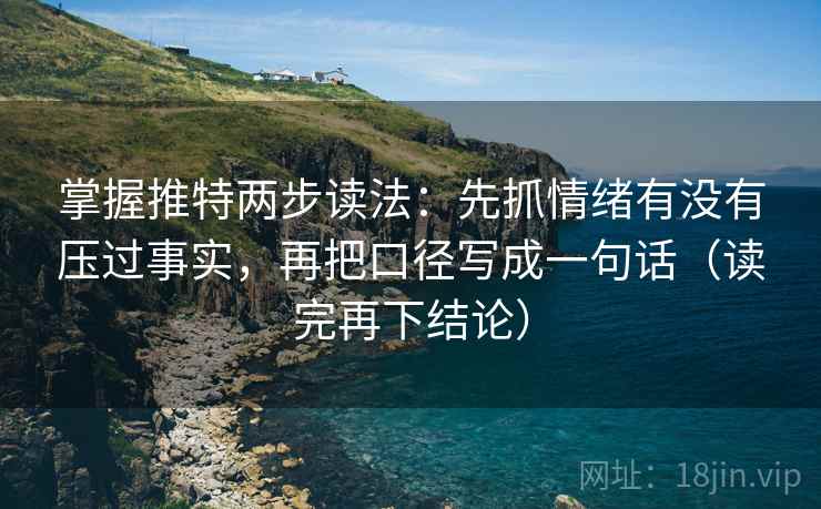 掌握推特两步读法：先抓情绪有没有压过事实，再把口径写成一句话（读完再下结论）