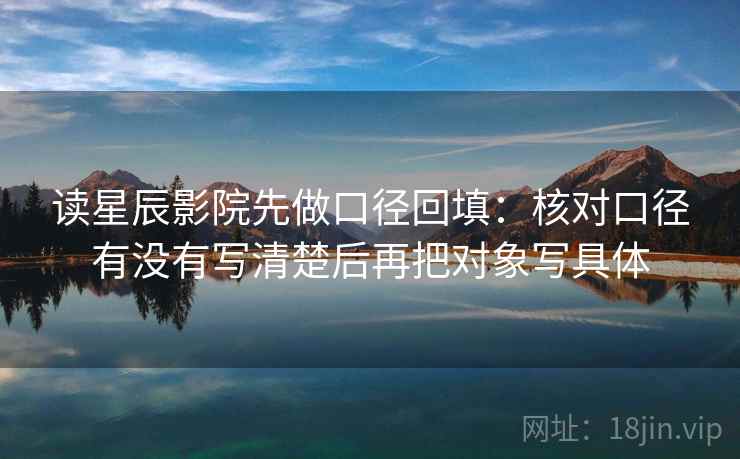 读星辰影院先做口径回填：核对口径有没有写清楚后再把对象写具体