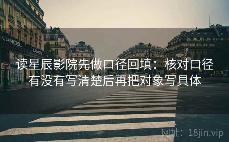 读星辰影院先做口径回填：核对口径有没有写清楚后再把对象写具体