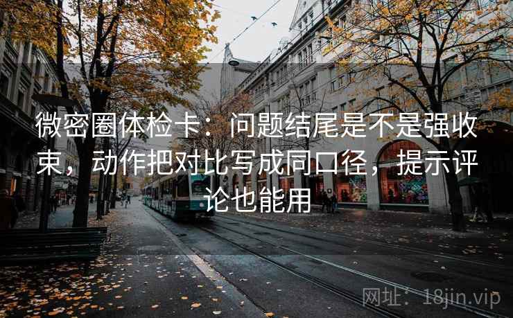 微密圈体检卡：问题结尾是不是强收束，动作把对比写成同口径，提示评论也能用