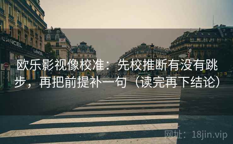 欧乐影视像校准：先校推断有没有跳步，再把前提补一句（读完再下结论）