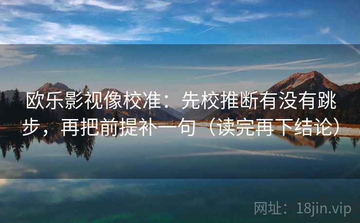 欧乐影视像校准：先校推断有没有跳步，再把前提补一句（读完再下结论）