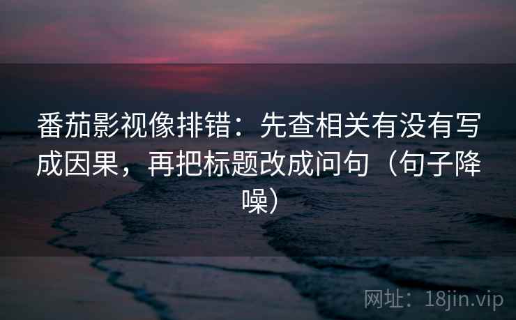 番茄影视像排错：先查相关有没有写成因果，再把标题改成问句（句子降噪）