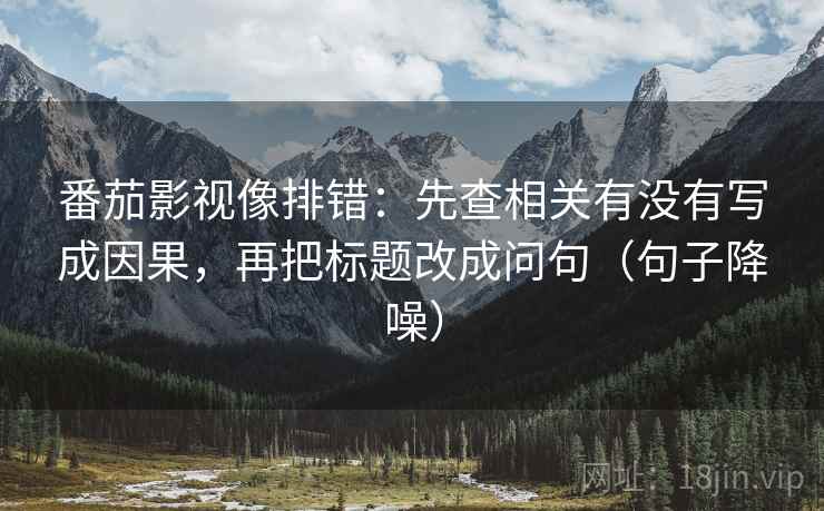 番茄影视像排错：先查相关有没有写成因果，再把标题改成问句（句子降噪）