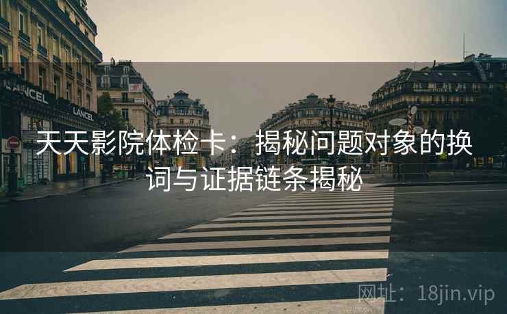 天天影院体检卡：揭秘问题对象的换词与证据链条揭秘