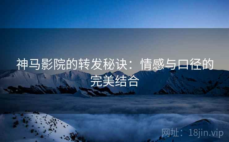 神马影院的转发秘诀：情感与口径的完美结合