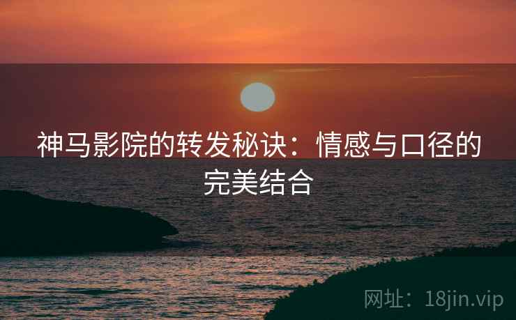 神马影院的转发秘诀：情感与口径的完美结合