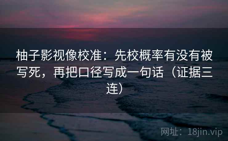 柚子影视像校准：先校概率有没有被写死，再把口径写成一句话（证据三连）