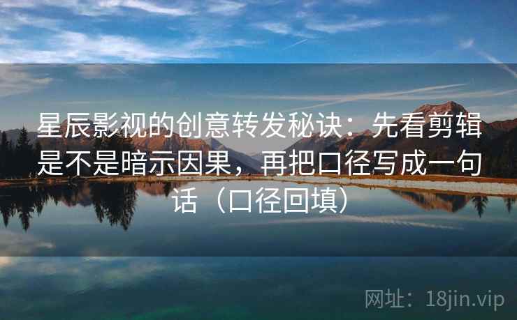 星辰影视的创意转发秘诀：先看剪辑是不是暗示因果，再把口径写成一句话（口径回填）