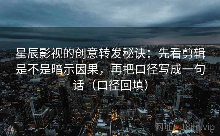 星辰影视的创意转发秘诀：先看剪辑是不是暗示因果，再把口径写成一句话（口径回填）