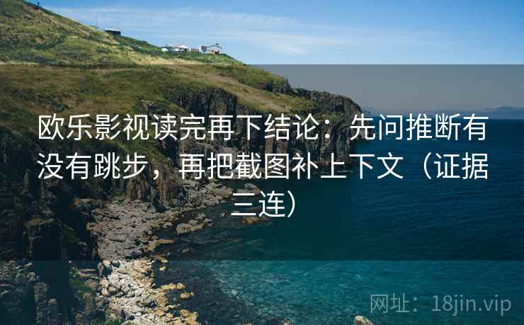欧乐影视读完再下结论：先问推断有没有跳步，再把截图补上下文（证据三连）
